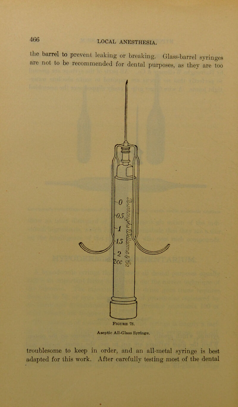 the barrel to prevent leaking or breaking. Glass-barrel .syringes are not to be recommended for dental purposes, as they are too Aseptic All-Glass Syringe. troublesome to keep in order, and an all-metal syringe is best adapted for this work. After carefully testing most of the dental
