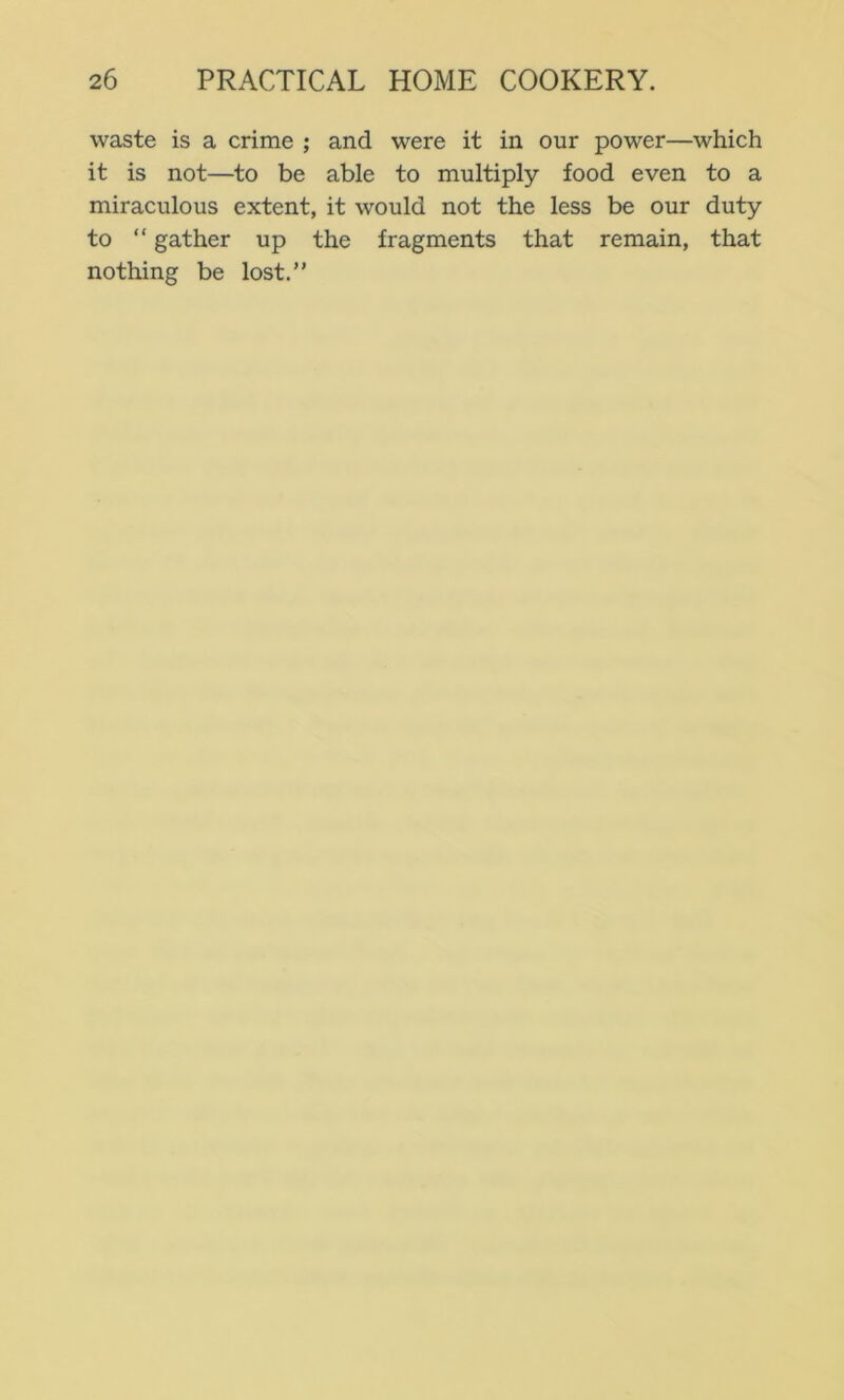 waste is a crime ; and were it in our power—which it is not—to be able to multiply food even to a miraculous extent, it would not the less be our duty to “ gather up the fragments that remain, that nothing be lost.”