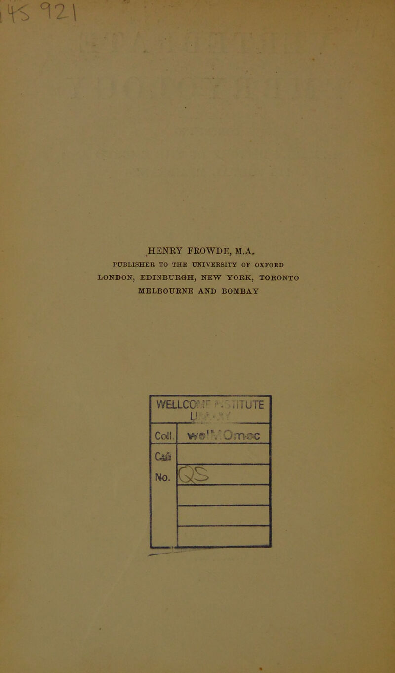 S ^2\ -. HENRY FROWDE, M.A. PUBLISHER TO THE UNIVERSITY OF OXFORD LONDON, EDINBURGH, NEW YORK, TORONTO MELBOURNE AND BOMBAY WaLCC F • • iiTUTE Cdl. we'V.Omac C4W No. 05