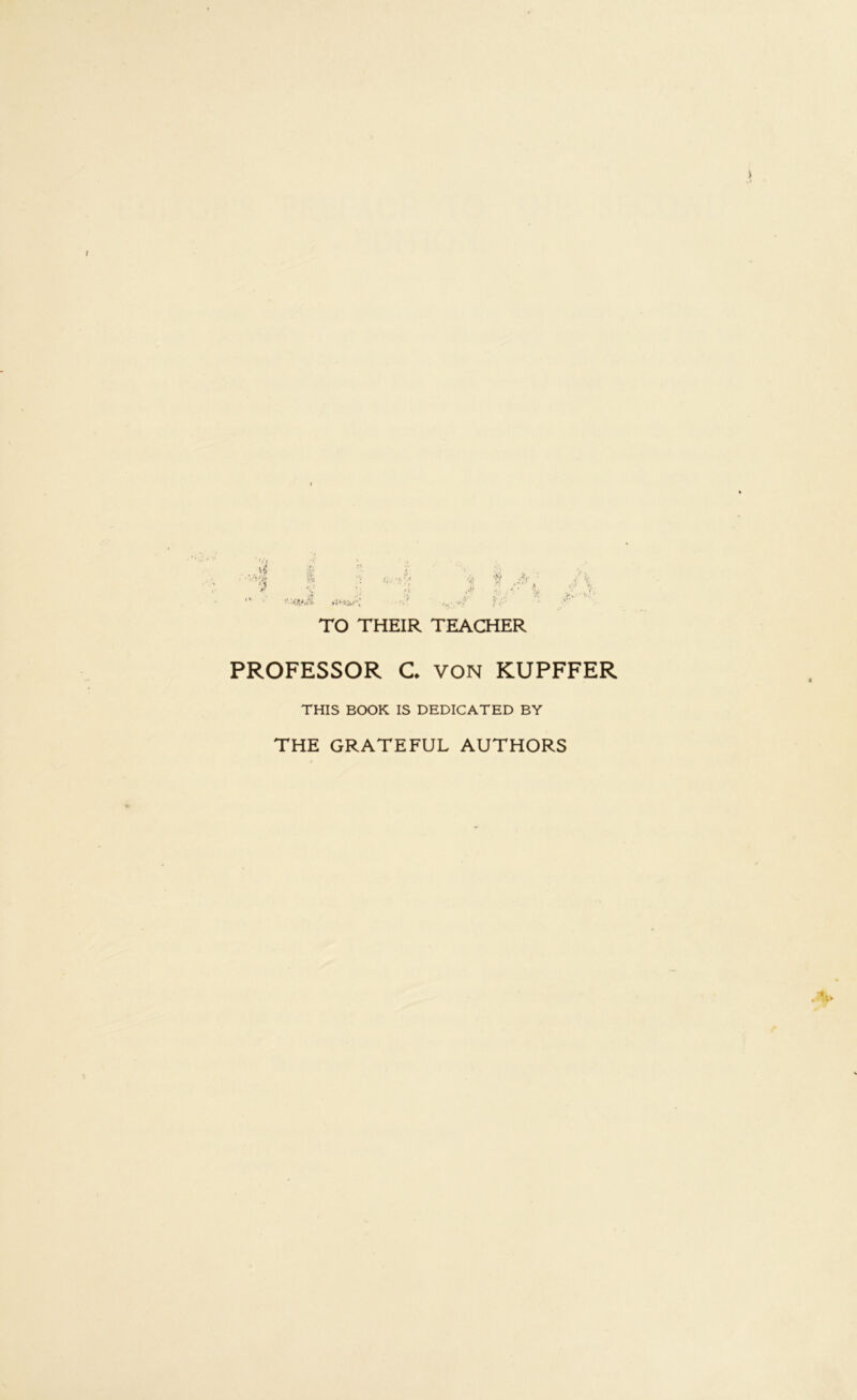 TO THEIR TEACHER PROFESSOR C VON KUPFFER THIS BOOK IS DEDICATED BY THE GRATEFUL AUTHORS