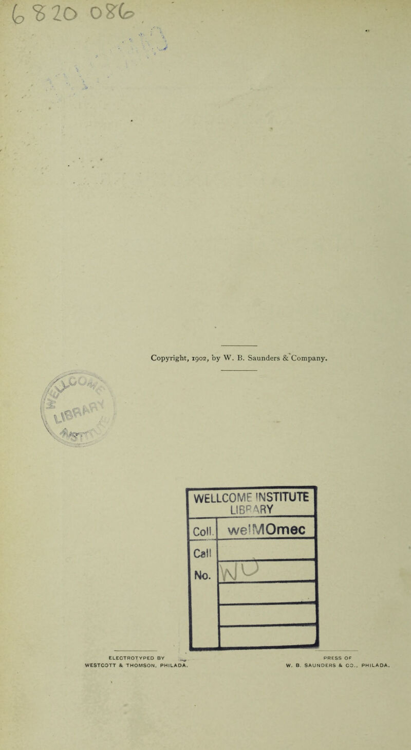 t?20 08-(s, Copyright, 1902, by W. B. Saunders & Company. WELLCOME INSTITUTE LIBRARY Coll. weSMOmec Call No. ELECTROTYPED BY ^ WESTCOTT & THOMSON, PHILADA. PRESS or W. B. SAUNDERS & CO., PHILADA.