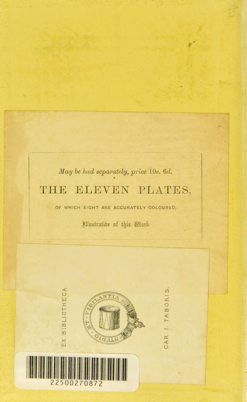 EX B IBLIOTHECA May be had separately, price 10s. 6d THE ELEVEN PLATES OF WHICH EIGHT ARE ACCURATELY COLOURED, IHustralibc of lljis Mork CAR. I. TABORIS.