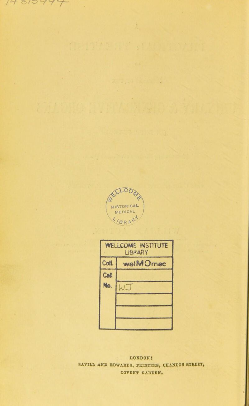 WELtCOWSB INSTITUTE LIBRARY Coll. welMOmec Cat! No. uc LONDON! BAVILL AND EDWARDS, PRINTERS, CHANDOS STREET, OOVENT GARDEN.