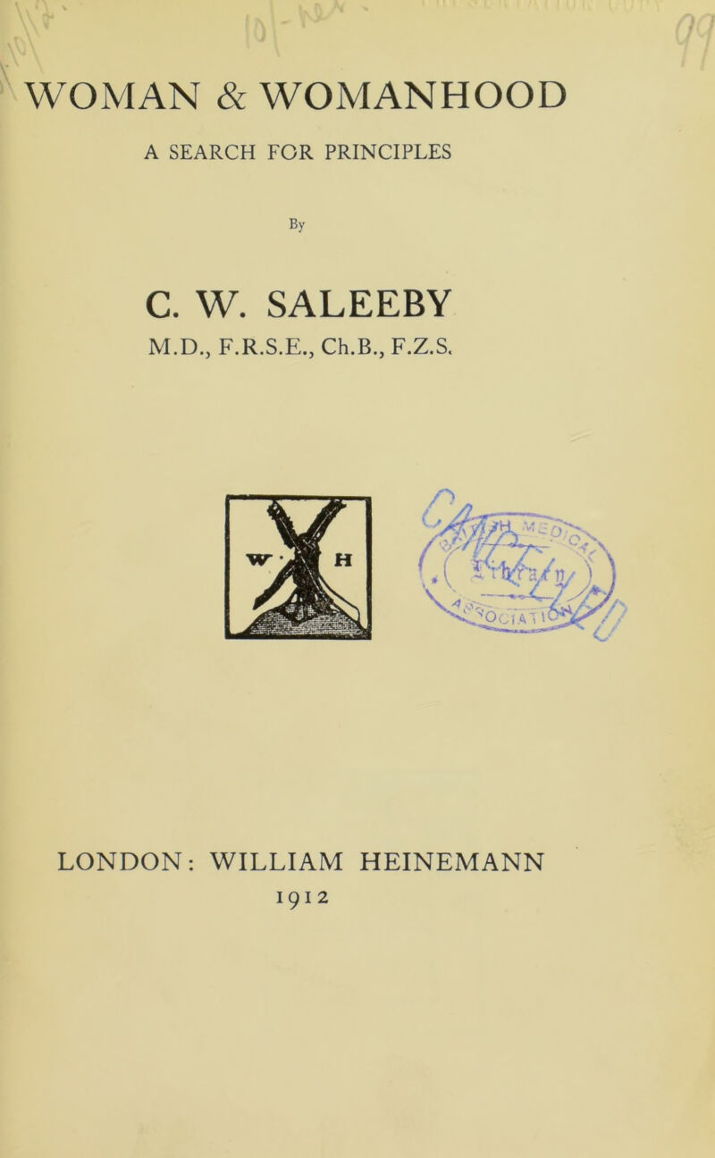 IrvV J WOMAN & WOMANHOOD A SEARCH FOR PRINCIPLES C. W. SALEEBY M.D., F.R.S.E., Ch.B., F.Z.S. LONDON: WILLIAM HEINEMANN 1912