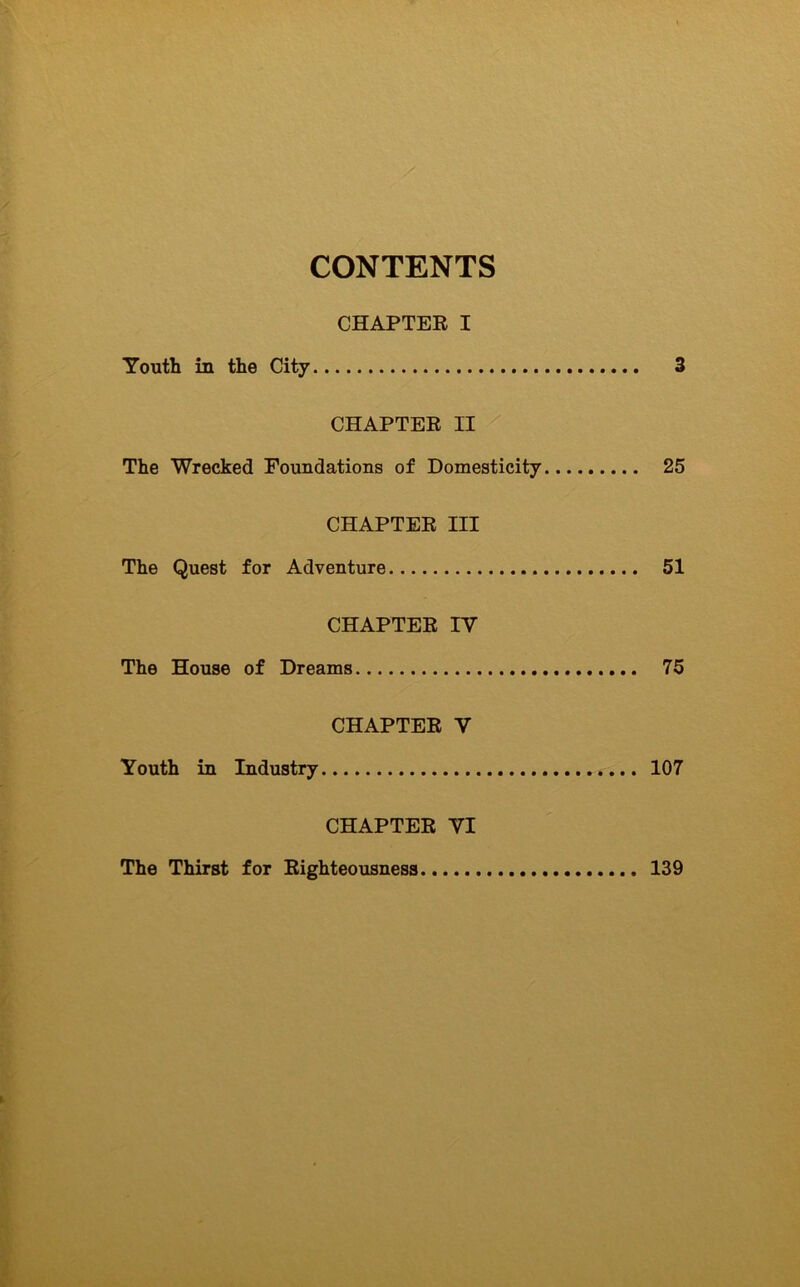 CONTENTS CHAPTER I Youth in the City 3 CHAPTER II The Wrecked Foundations of Domesticity 25 CHAPTER III The Quest for Adventure 51 CHAPTER IV The House of Dreams 75 CHAPTER V Youth in Industry 107 CHAPTER VI The Thirst for Righteousness 139
