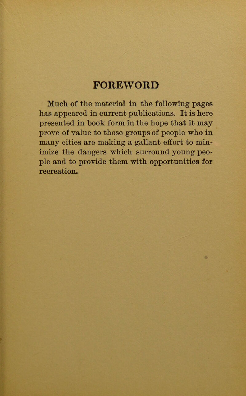 FOREWORD Mncli of tlie material in the following pages has appeared in current publications. It is here presented in book form in the hope that it may I prove of value to those groups of people who in many cities are making a gallant effort to min- imize the dangers which surround young peo- ple and to provide them with opportunities for recreation.