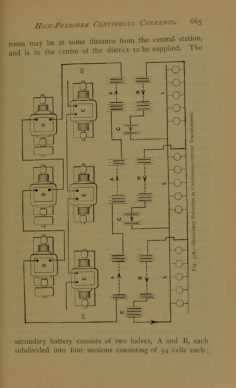 High-Pressure room may be at some distance from the central station, and is in the centre of the district to be supplied, the secondary battery consists of two halves, A and B, each subdivided into four sections consisting of 54 cells each; pig. 338.—Secondary Batteries as Continuous-current Transformers.