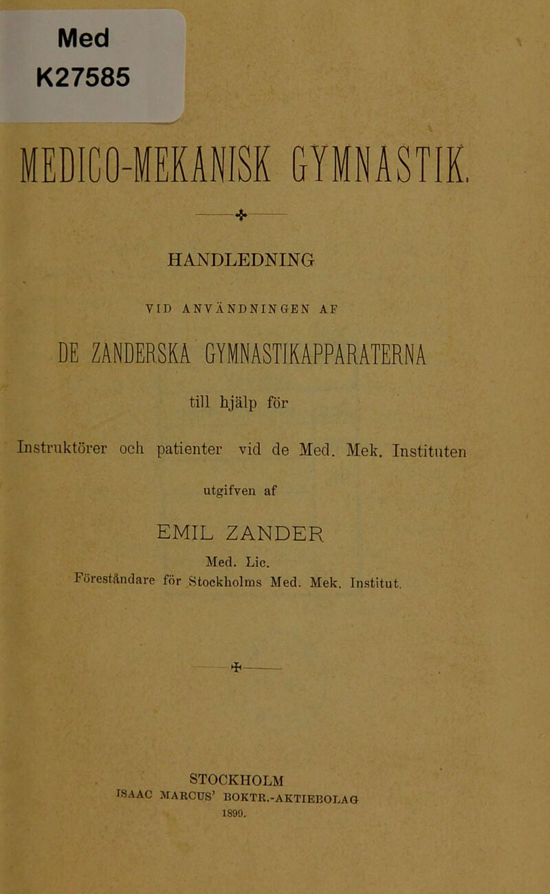 Med K27585 MEDICO-MEKANISK GYMNASTIK. •}* HANDLEDNING VID ANVÄNDNINGEN AF DE ZANDERSKA GYMNASTIKAPPARATERNA till hjälp för Instruktörer och patienter vid de Med. Mek. Instituten utgifyen af EMIL ZANDER Med. Lic. Föreståndare för Stockholms Med. Mek. Institut. * STOCKHOLM ISAAC MARCUS’ BOKTR.-AKTIEBOLAG 1899.