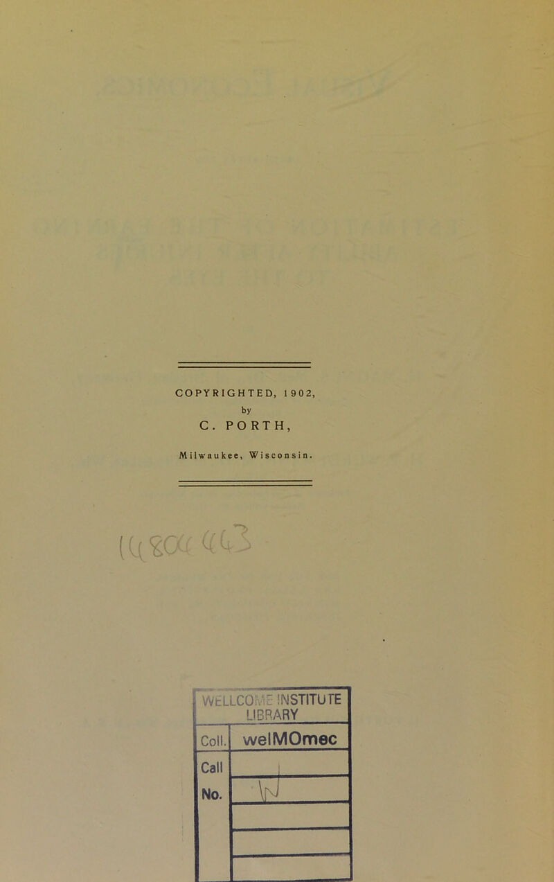 COPYRIGHTED, 1 902, by C. PO RTH, Milwaukee, Wisconsin. [ WtLLCOlwc INSTITUTE LIBRARY Coll. welMOmec Call No. \n