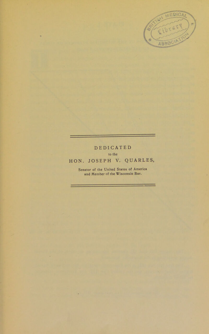 DEDICATED to the HON. JOSEPH V. QUARLES, Senator of the United States of America and Member of the Wisconsin Bar.