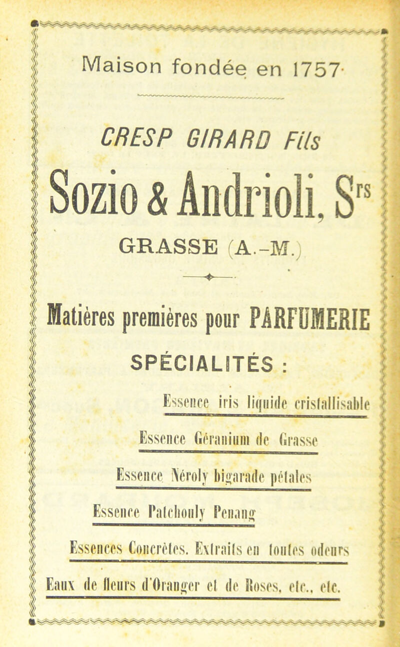 Maison fondée en 1757- CR ES P GIRARD Fils Sozio & Andrioli, S r.: ; ^ GRASSE (A.-M.) A [3 premières pour PARFUMERIE SPÉCIALITÉS : I ï\ Essence iris liquide crislallisahle Essence Gf'niiiiiini de Grasse Essence Nérolv bioarade pélales Essence ralclioiily reliant «,1 Essences Concrètes. Exirails en Iniiles odeurs Eaux de lleiirs d'0ran<»‘er el de lloses. etc., eic. I