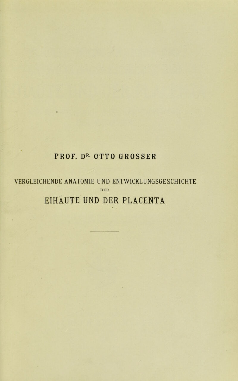 PROF. DR- OTTO GROSSER VERGLEICHENDE ANATOMIE UND ENTWICKLUNGSGESCHICHTE DER EIHAUTE UND DER PLACENTA