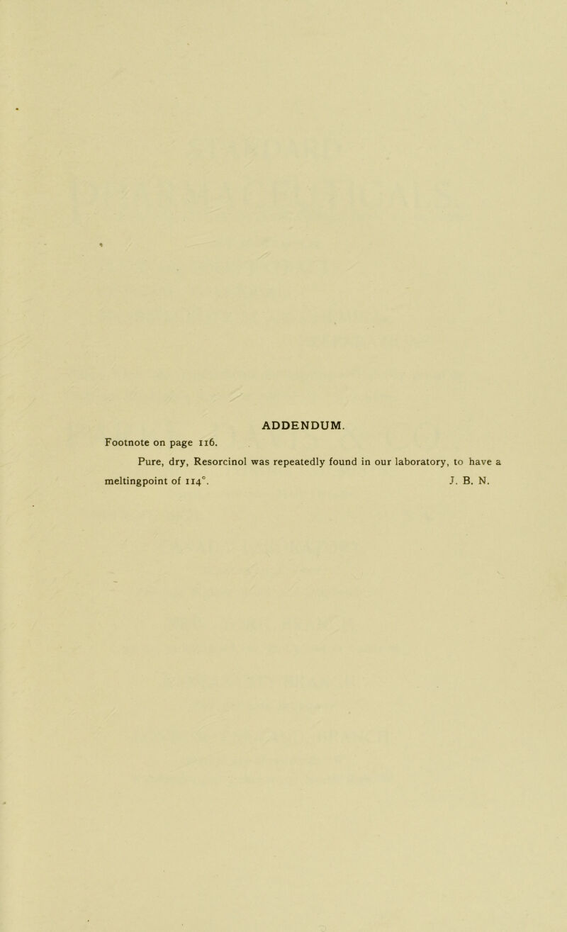 ADDENDUM. Footnote on page 116. Pure, dry, Resorcinol was repeatedly found in our laboratory, to have meltingpoint of 1140. J. B. N.