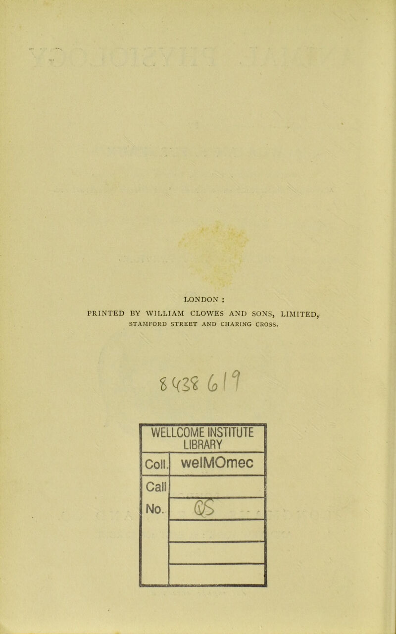 LONDON : PRINTED BY WILLIAM CLOWES AND SONS, LIMITED, STAMFORD STREET AND CHARING CROSS. % ki* 611 WELLCOME INSTITUTE S LIBRARY Coll. welMOmec j Call No. 05