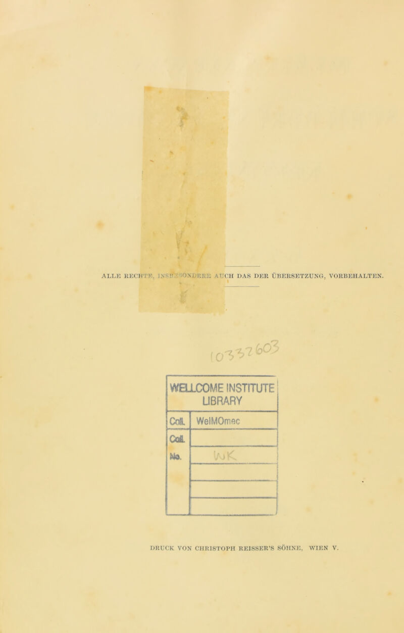 ALLE RECHTE, i NSP SONDERE AUCH DAS DER ÜBERSETZUNG, VORBEHALTEN. [0^i<oo3 WELLCOME INSTITUTE LIBRARY cm WelMOmsc OA No. - DRUCK VON CHRISTOPH REISSER’S SÖHNE, WIEN V.