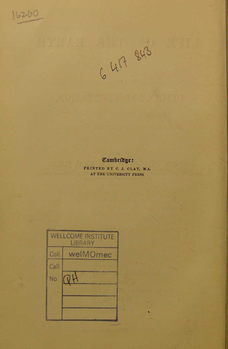 Camfirtojjc: PRINTED BY C. J. CLAY, M.A. AT THE UNIVERSITY PRESS WELLCOME INSTITUTE LIBRARY Coll. welMOmec Call No.