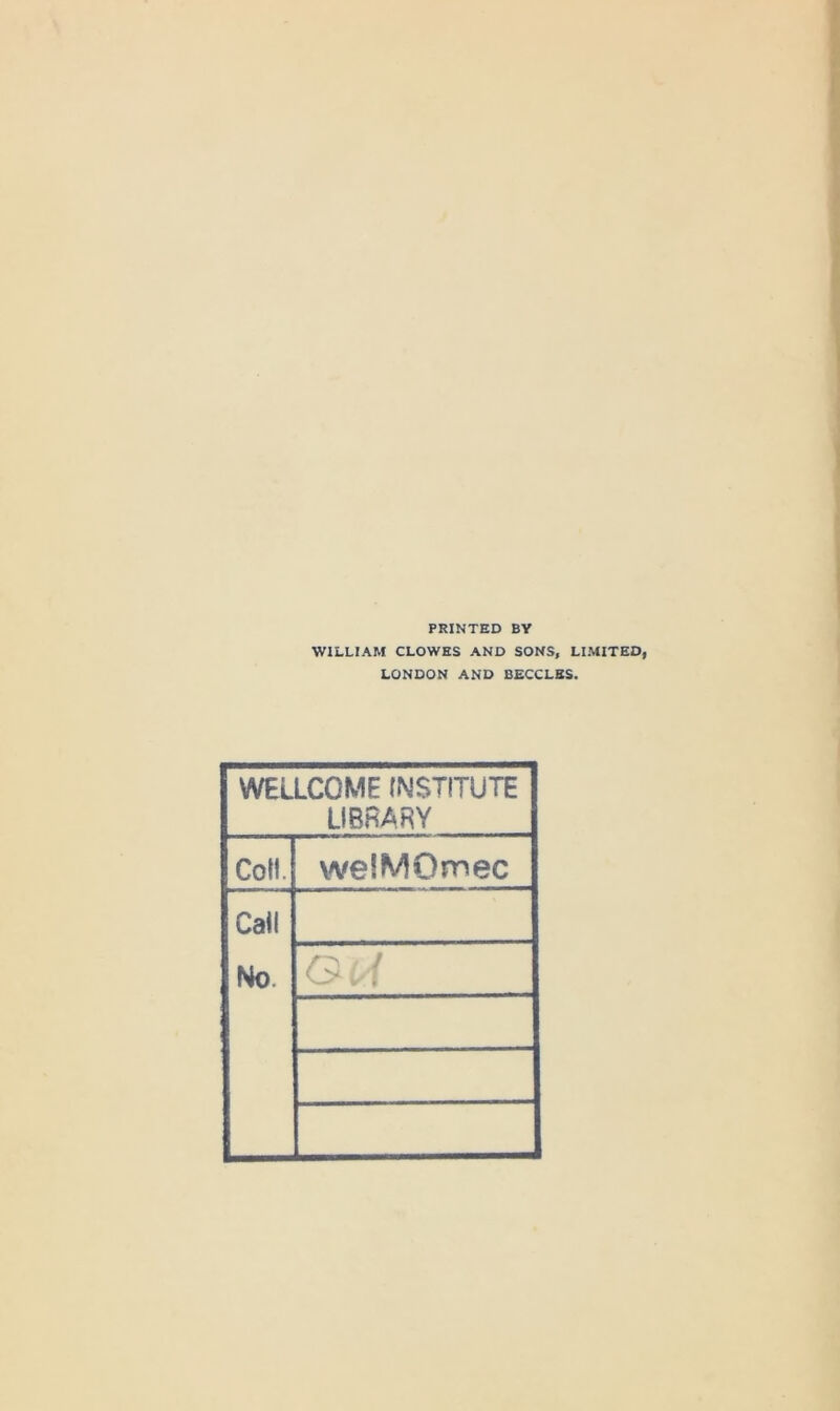 PRINTED BY WILLIAM CLOWES AND SONS, LIMITED, LONDON AND BECCLBS. WELLCOME (NSTITUTE LIBRARY Coll. welMOmec Cali No. G.i