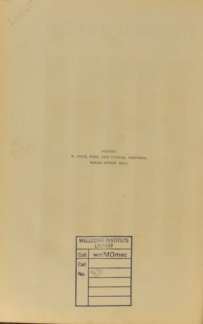 LONDON : It. CLAY, SONS, AND TAYLOR, PRINTERS, BREAD STREET HILL. WELLCOME INSTITUTE LIBI ^.RY Coll. we'MOmec Call No.