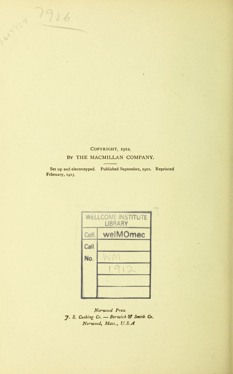 Copyright, 1912, By THE MACMILLAN COMPANY. Set up and electrotyped. Published September, 1912. Reprinted February, 1913. WELLCOME INSTITUTE LIBRARY Coll. welMOmec Call No. Norwood Press y. S. Cusbing Co. — Berwick & Smith Co. Norwood, Mass., U.S.A