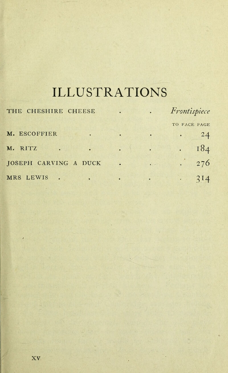 ILLUSTRATIONS THE CHESHIRE CHEESE . Frontispiece TO FACE PAGE M. ESCOFFIER 24 M. RITZ • CO -L JOSEPH CARVING A DUCK • . ’ 276 MRS LEWIS -