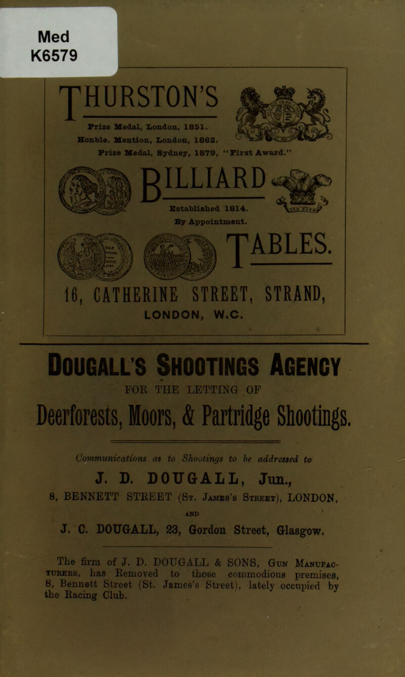 Med K6579 THURSTON’S Prize Medal, London, 1851. .1. Honble. Mention, London, 1862. ^ W'sOEs Prize Medal, Sydney, 1879, “ Pirst Award.” By Appointment. 16, CATHERINE STREET, STRAND, Dougalls Shootings Agency Deerforests, Moors, & Partridge Shootings. Communications as to Shootings to be addressed to 8, BENNETT STREET (St. Jambs’s Street), LONDON, J. C. DOUGALL, 23, Gordon Street, Glasgow. The firm of J. D. DOUG ALL & SONS, Gun Manufac- turers, has Removed to those commodious premises, 8, Bennett Street (St. James’s Street), lately occupied by the Racing Club. LONDON, W*C. FOR THE LETTING OF J. D. DOUGALL, Jun.,