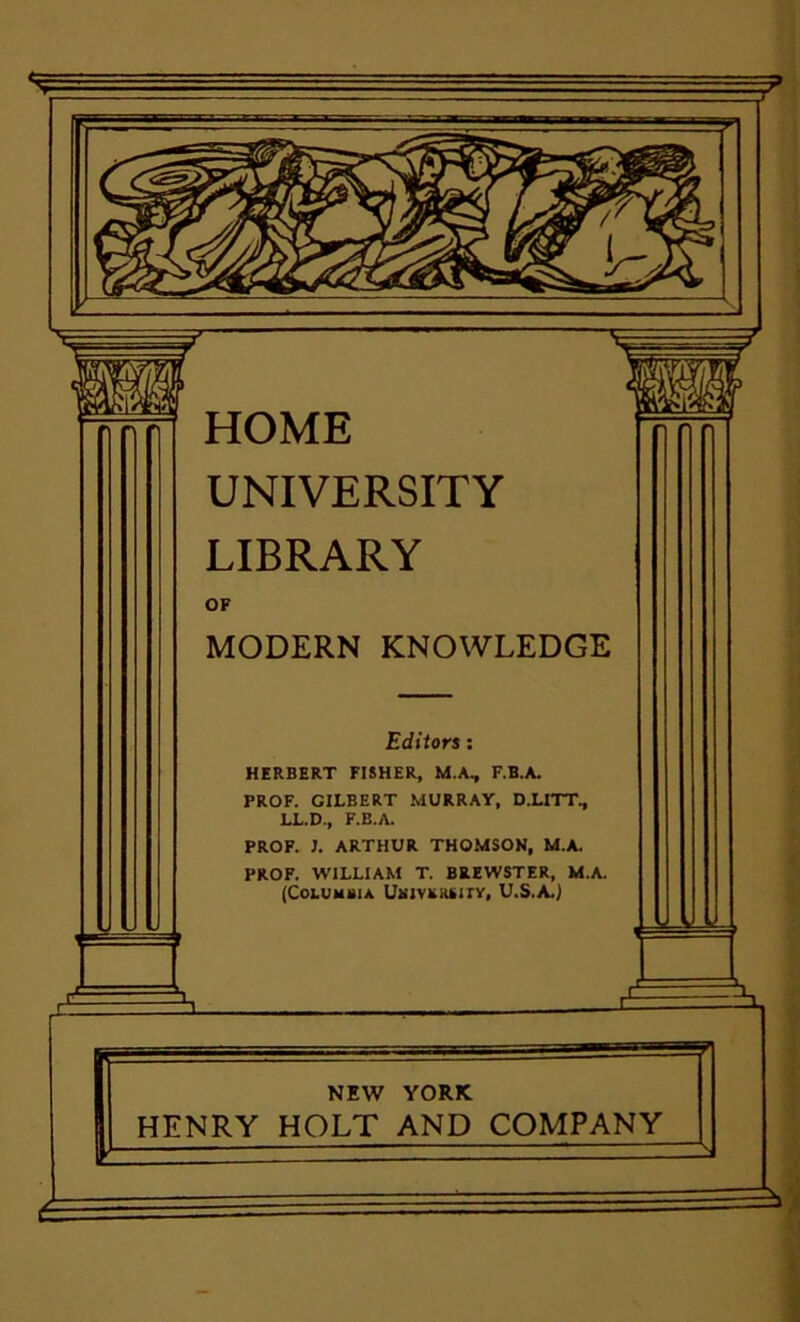 UNIVERSITY LIBRARY OF MODERN KNOWLEDGE Editors: HERBERT FISHER, M.A, F.B.A. PROF. GILBERT MURRAY, D.LITT, LL.D., F.B.A. PROF. J. ARTHUR THOMSON, M.A. PROF. WILLIAM T. BREWSTER, M.A. (COLUHIIIA UNlVRRtlTV. U.S.A.) NEW YORK HENRY HOLT AND COMPANY