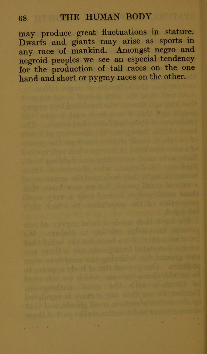 may produce great fluctuations in stature. Dwarfs and giants may arise as sports in any race of mankind. Amongst negro and negroid peoples we see an especial tendency for the production of tall races on the one hand and short or pygmy races on the other.