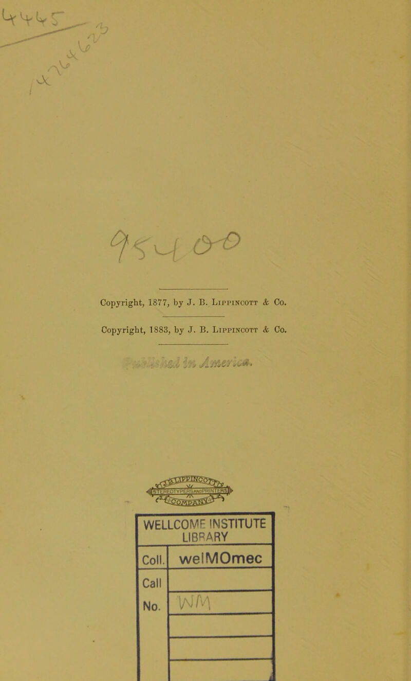 / Copyright, 1877, by J. B. Lippincott & Co. Copyright, 1883, by J. B. Lippincott <fc Co. WELLCOME INSTITUTE LIBRARY Coll. welMOmec Call No.