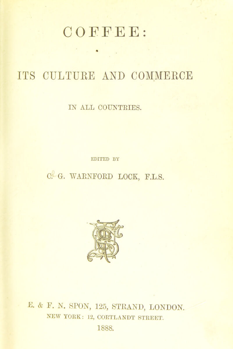 ITS CULTURE AND COMMERCE IN ALL COUNTRIES. EDITED BY C. G. WAENFOED LOCK, F.L.S. E. & F. N. SPON, 125, STRAND, LONDON. NEW YORK: 12, CORTLANDT STREET. 1888.