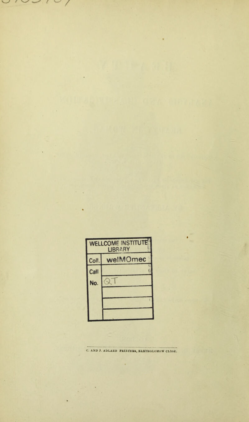 WELLCOME INSTITUTEr LIBRARY Coll. welMOmec Call No. (4 C. AND J. ADLAHD PRIM’KES, BABTHOLOMKW CLOSK.