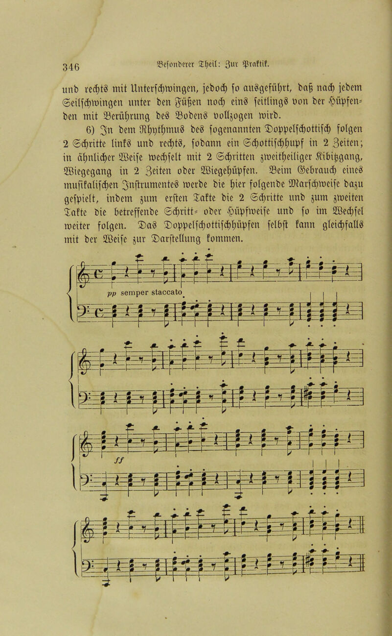 33efonbmr £l;eit: 3uv *praftif. unb ved;tö mit UnterfUrningen, jebod; fo auSgefiiljrt, baff nact) jebem ©eilfdjmingen unter bcn ftüfjen nod) ein§ feitlingS non ber hüpfen* ben mit Seriiprung bed 93oben§ ooüjogen mirb. 6) 3n bem IRpptpmug beS fogenanntcn ‘Doppclfdjottifd) folgen 2 ©dritte lin!3 unb recptä, fobann ein ©djottifdjlmpf in 2 Seiten; in äfmüdjer 2ßeife medjfelt mit 2 ©dritten jmeitfjeiliger Jbibi^gang, ffiiegegang in 2 Seiten ober 2Biegef)üpfen. Seim ©ebraudj eines mufifalifdjen ^nftrumenteS merbe bie f)ier folgenbe SOtarfd^meife bajit gezielt, inbcm jum erftcn Safte bie 2 ©dritte unb jum jmeiten Reifte bie betreffenbe ©dnitt* ober hüpfmeife unb fo im 2öed)fel meiter folgen. £>a§ SDoppelfcpottifcppüpfen felbft fann gleichfalls mit ber Söeife jur 5Darftellung fotnmen.