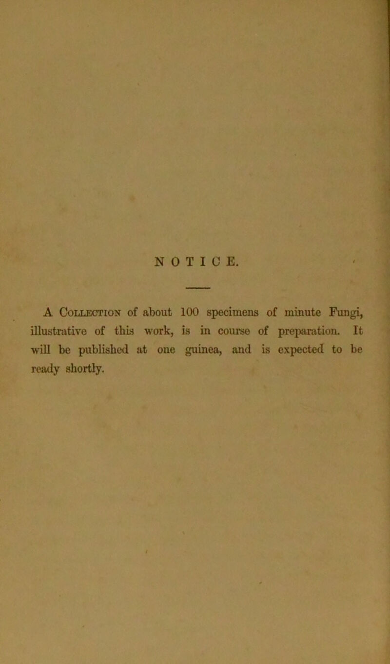 NOTICE. A Collection of about 100 specimens of minute Fungi, illustrative of this work, is in course of preparation. It will be published at one guinea, and is expected to be ready shortly.