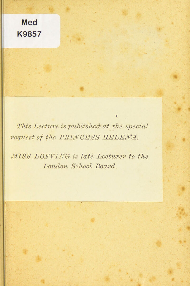 Med K9857 V This Lecture is published/at the special request of the PBIJVGE88 HELEiKA. M188 LOFVENG is late Lecturer to the London 8chool Board.