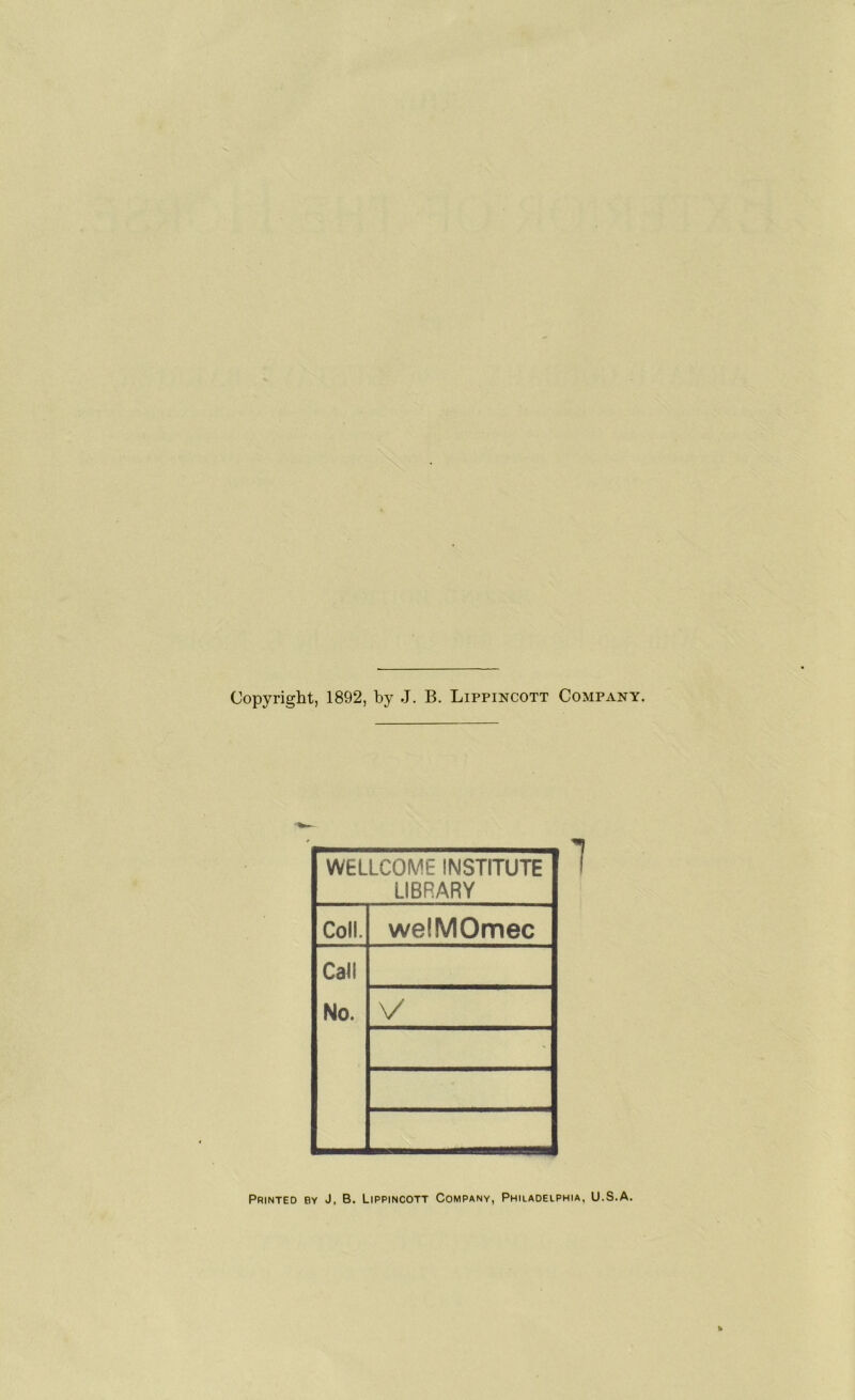 Copyright, 1892, by J. B. Lippincott Company. WELLCOME INSTITUTE LIBRARY Coll. welMOmec Call No. V ' 1 Printed by J. B. Lippincott Company, Philadelphia, U.S.A.