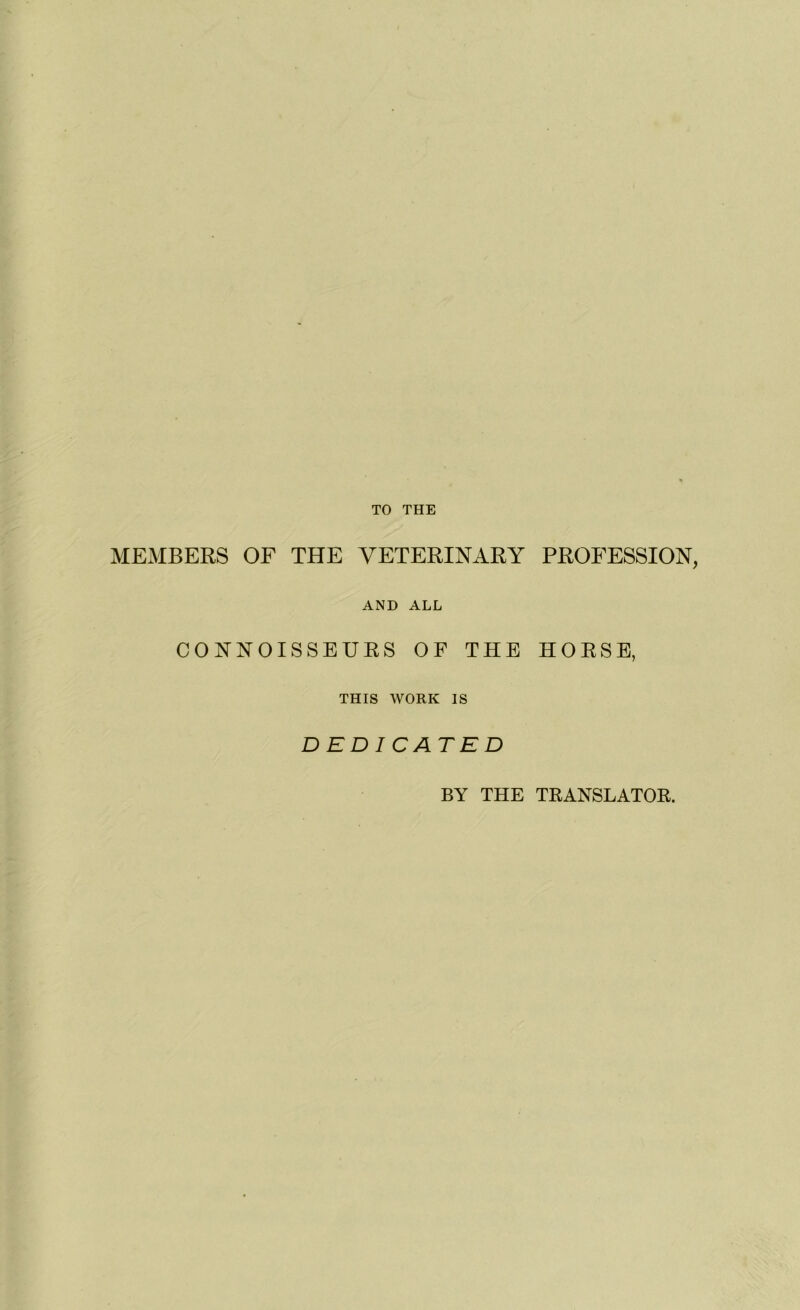 TO THE MEMBERS OF THE VETERINARY PROFESSION AND ALL CONNOISSEURS OF THE HORSE, THIS WORK IS DEDICATED BY THE TRANSLATOR.