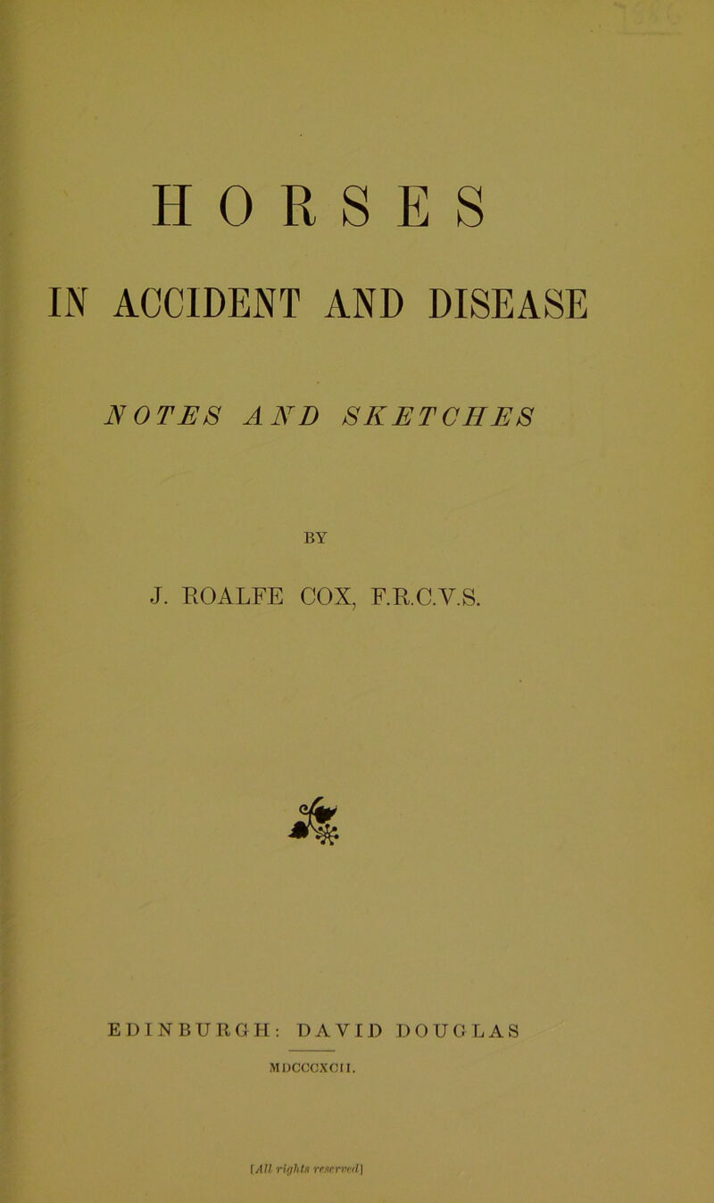 IN ACCIDENT AND DISEASE NOTES AND SKETCHES BY J. ROALFE COX, F.R.C.V.S. EDINBURGH: DAVID DOUGLAS MDCCCXCII. \All rightn rfucrvcd|