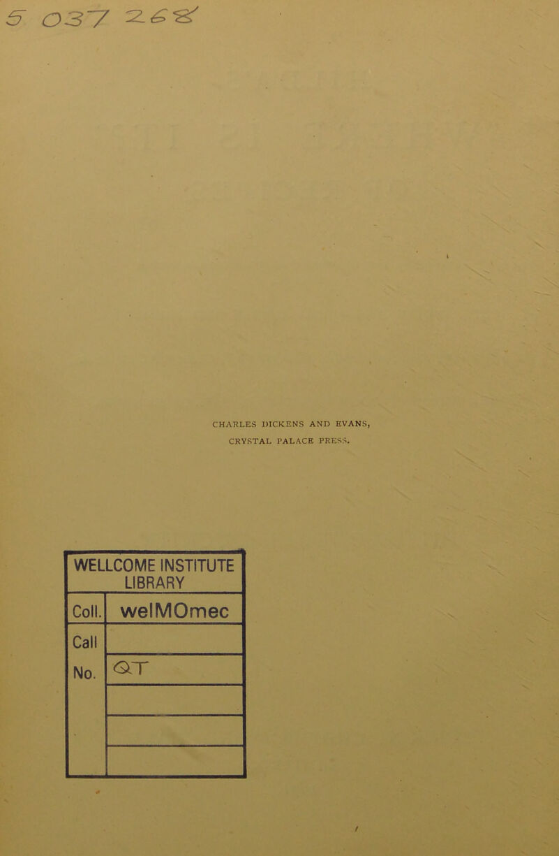 5 03~7 CHARLES DICKENS AND EVANS, CRYSTAL PALACE PRESS. WELLCOME INSTITUTE LIBRARY Coll. welMOmec Call No. GlT