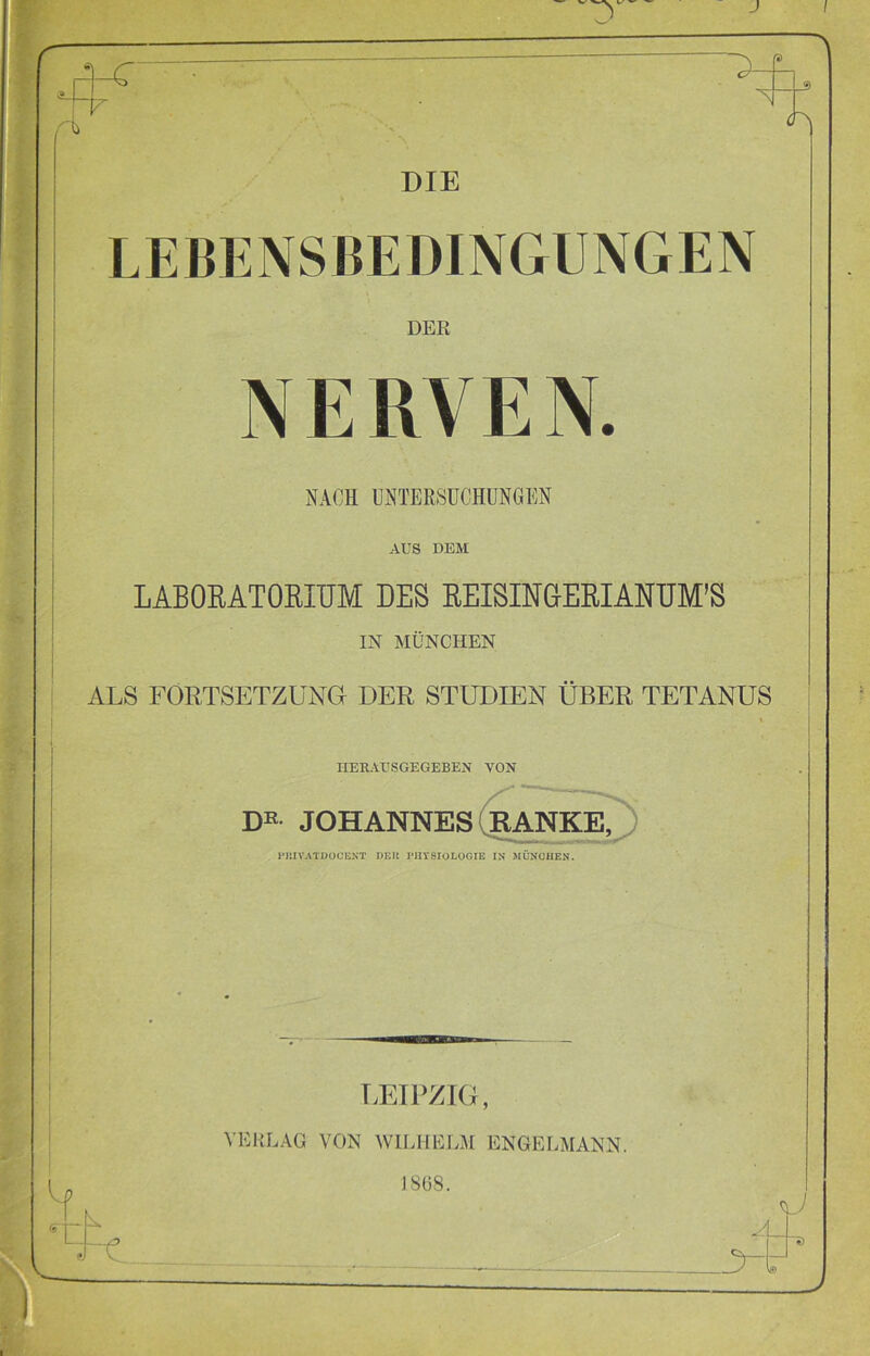 DIE DER NERVEN. NACH UNTERSUCHUNGEN AUS DEM LABORATORIUM DES REISIUGERIANUM’S IN MÜNCHEN ALS FORTSETZUNG DER STUDIEN ÜBER TETANUS IIERATJSGEGEBEN VON PRIVATDOOENT DER PHYSIOLOGIE IN MÜNCHEN. LEIPZIG, VERLAG VON WILHELM ENGELMANN. J SOS.