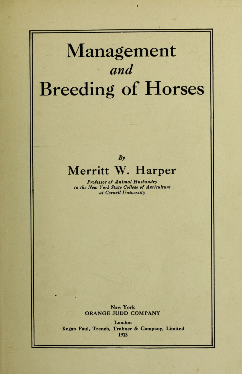 Management Breeding of Horses Merritt W. Harper Professor of Animal Husbandry in the New York State College of Agriculture at Cornell University New York ORANGE JUDD COMPANY London Kegan Paul, Trench, Trubner & Company, Limited 1913 By