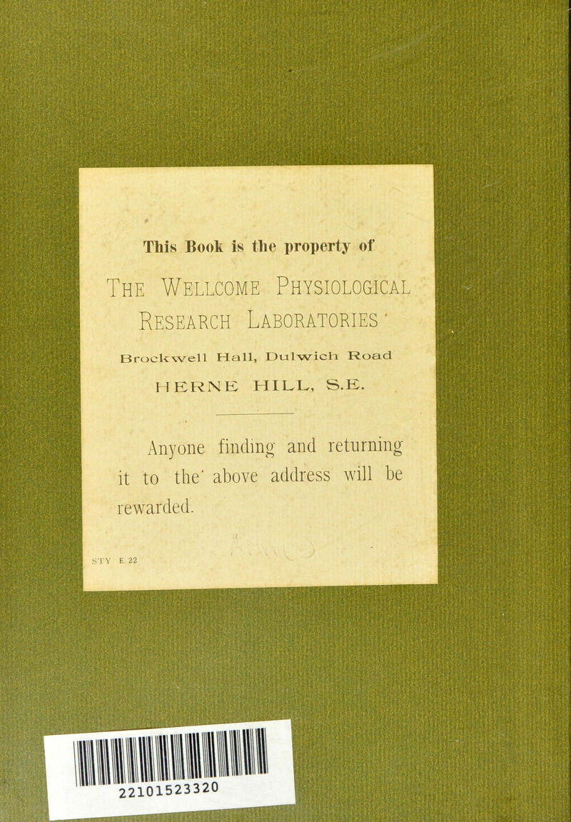 This Book is tlie property of The Wellcome Physiological Research Laboratories■ Brockwell Hall, Dulwich Road HERNE HILL, S.E. Anyone finding and returning it to the' above address will be rewarded.