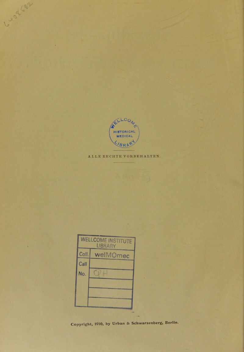 Je f*9 fy V? >u0<v /X HI8T0RICAL j MEDICAL I k§R tfy ALLE RECHTE VORBEHALTEN. WELLCOME INSTITUTE LIBRARY Coli. welMOmec Call No. Wh Copyright, 1910, by Urban & Schwarzenberg, Berlin.