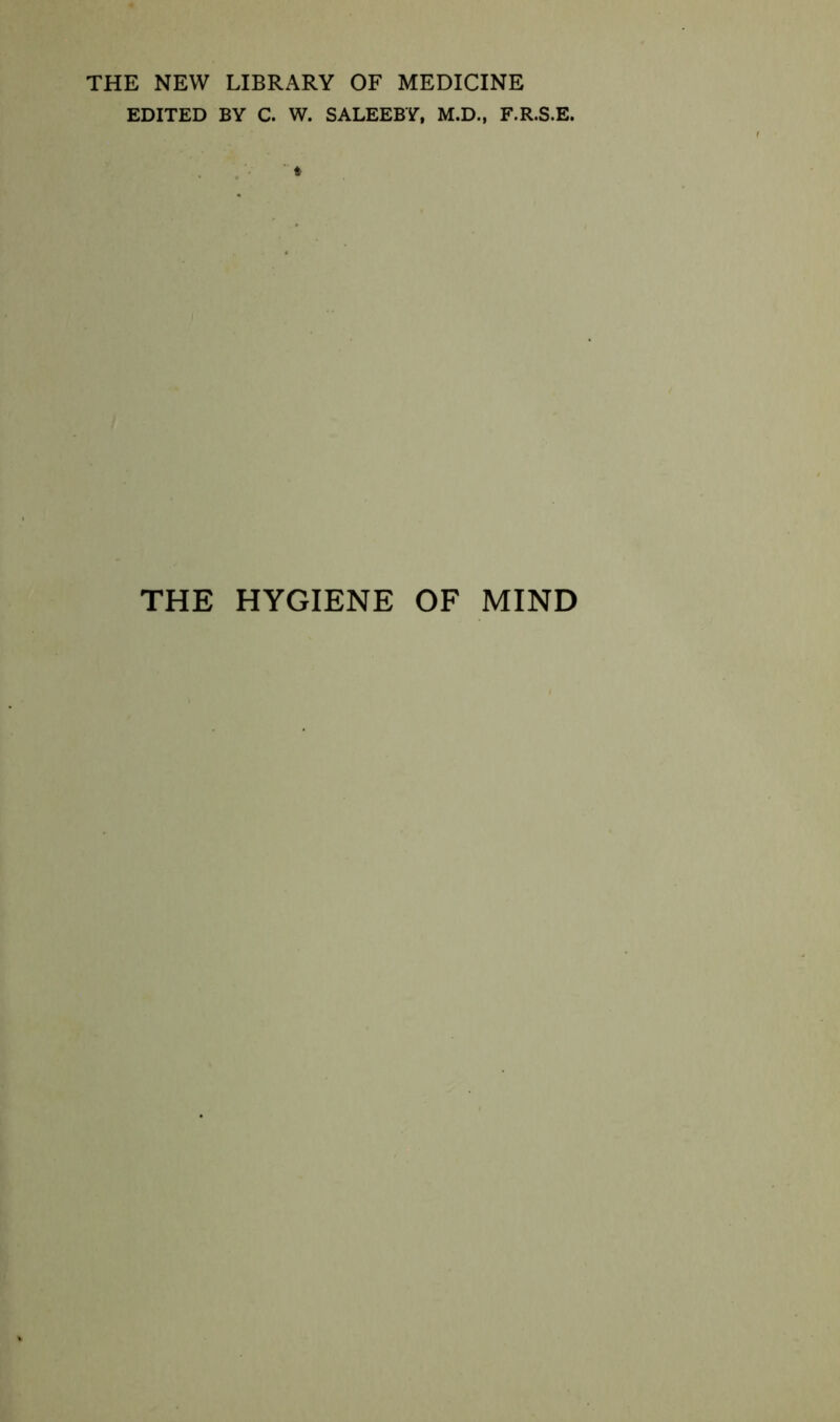 THE NEW LIBRARY OF MEDICINE EDITED BY C. W. SALEEBY, M.D., F.R.S.E. THE HYGIENE OF MIND