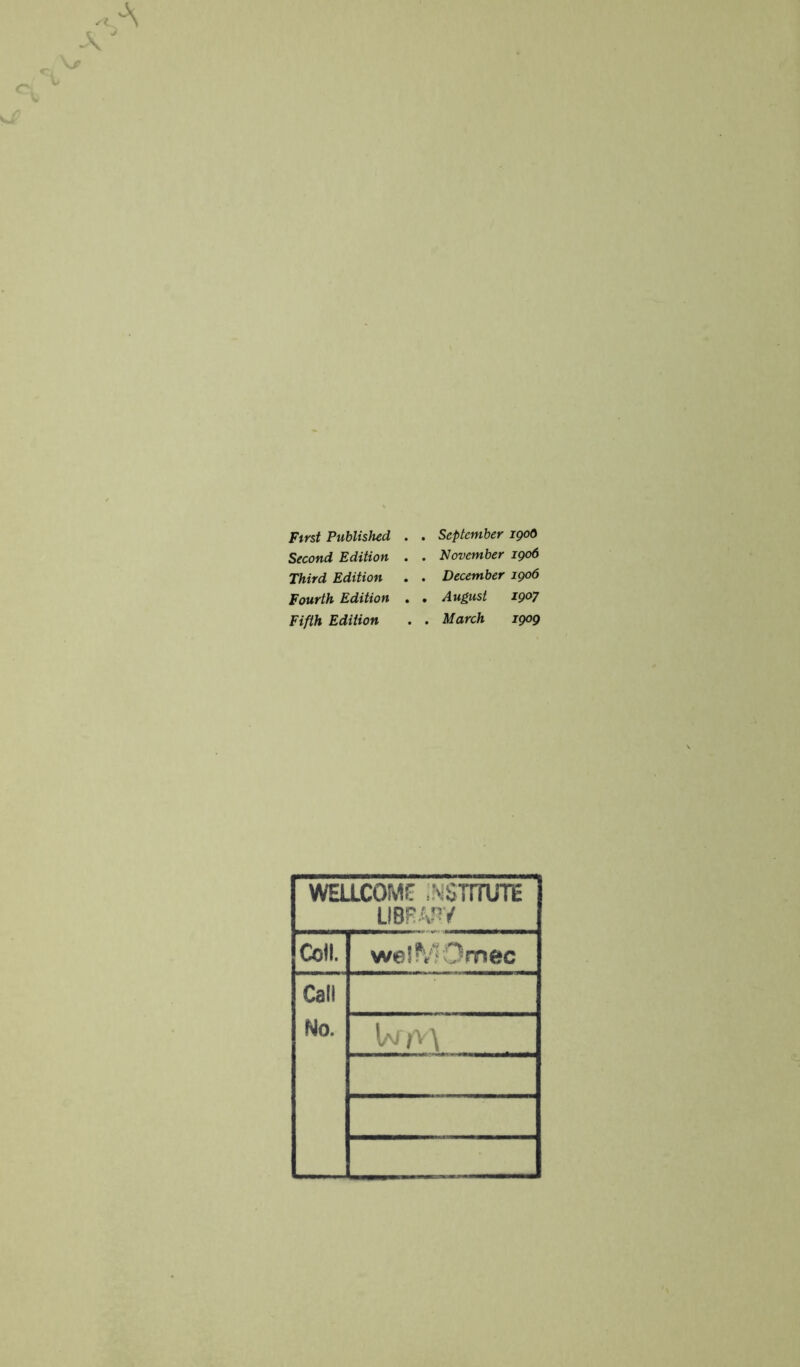 First Published . . September jgoQ Second Edition . . November 1906 Third Edition . . December 1906 Fourth Edition . . August 1907 Fifth Edition . . March 1909 WELLCOMi: MimiVE Coll. wel fvlOmec Call No.