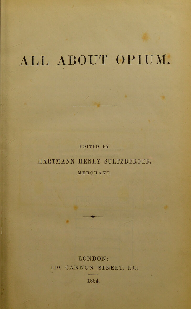 ALL ABOUT OPIUM EDITED BY HARTMANN HENRY SULTZBERGER, MERCHANT. LONDON: 110, CANNON STREET, E.Cl 1884.