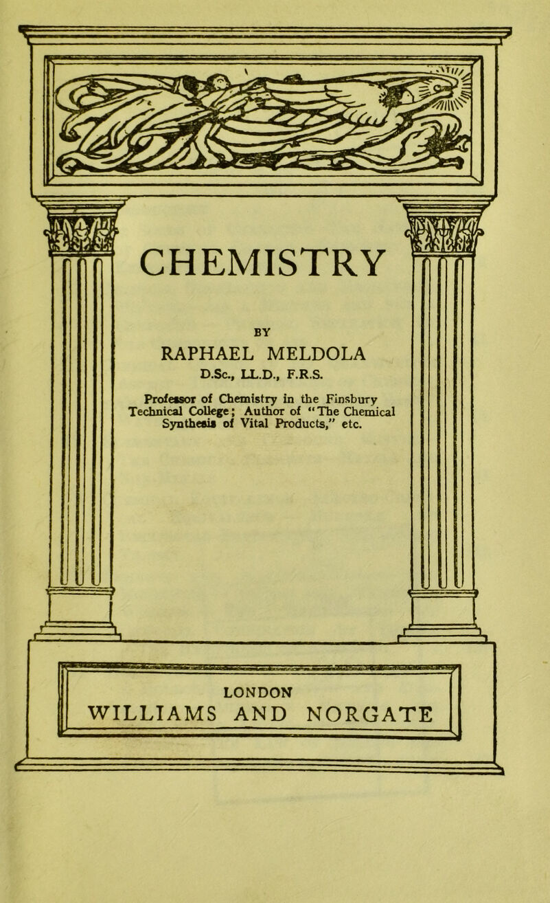 I BY RAPHAEL MELDOLA D.Sc., LL.D.| F.R.S. Technical College; Author of “The Chemical Synthesis of Vital Products/' etc. LONDON WILLIAMS AND NORGATE 6.