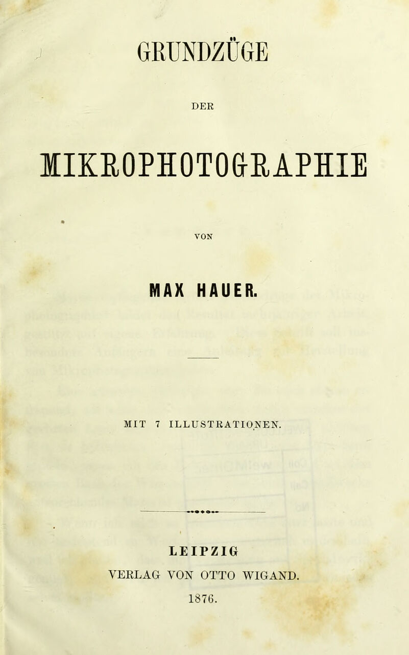 GRUNDZÜGE DER MIKROPHOTOGRAPHIE VON MAX HAUER. MIT 7 ILLUSTRATIONEN. LEIPZIG VERLAG VON OTTO WIGAND. 1876.