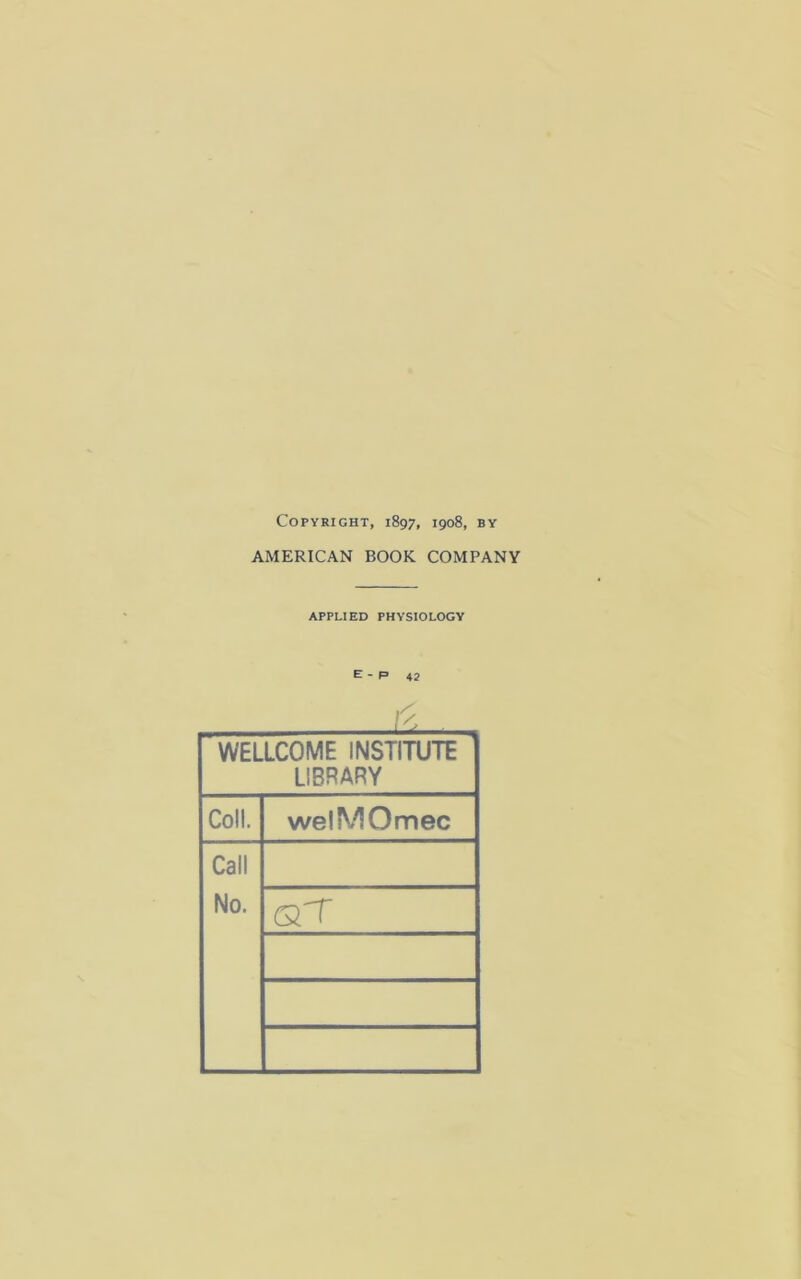 Copyright, 1897, 1908, by AMERICAN BOOK COMPANY APPLIED PHYSIOLOGY E - P 42 WELLCOME INSTITUTE LIBRARY Coll. welMOmec Call No. GI'T