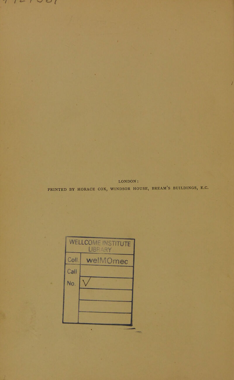 LONDON: PRINTED BY HORACE COX, WINDSOR HOUSE, BREAM’S BUILDINGS, E.C. WELLCOME INSTITUTE LIBRARY Coll welMOmec Call No. V