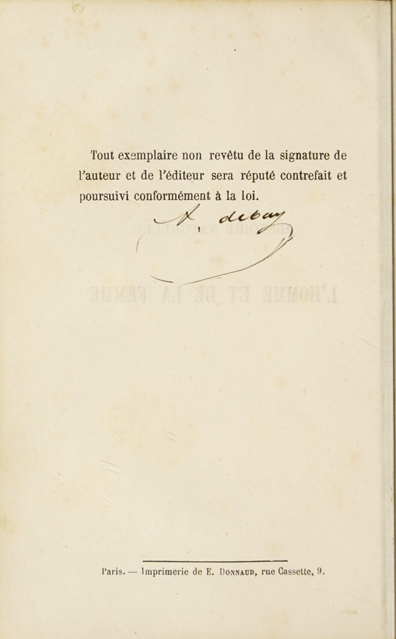 Tout exemplaire non revêtu de la signature de Fauteur et de Féditeur sera réputé contrefait et poursuivi conformément à la loi. t'aris. — Imprimerie de E. Donnaüd, rue Cassette, 9.