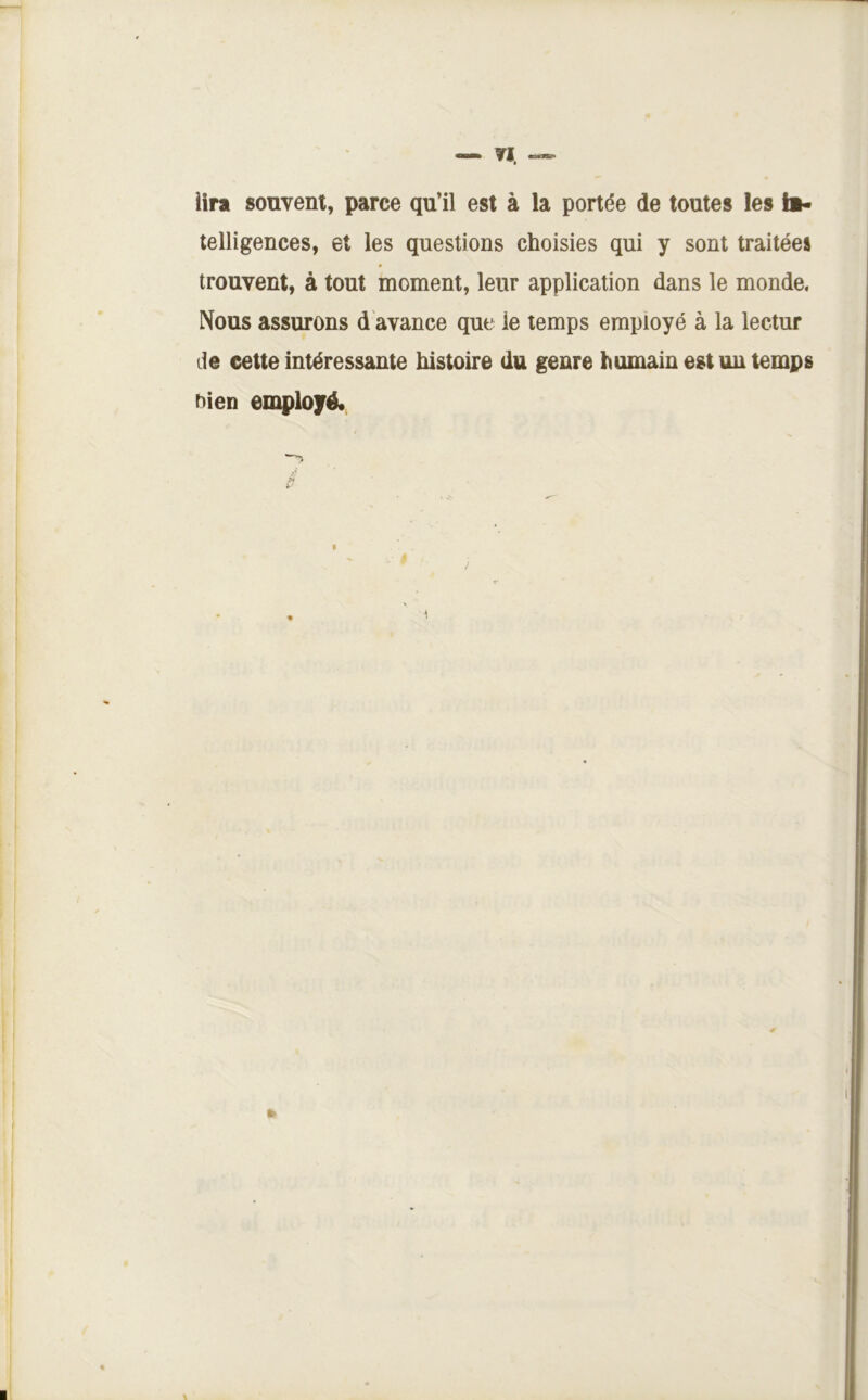— ?I. iira souvent, parce qu’il est à la portée de toutes les ii« telligences, et les questions choisies qui y sont traitées trouvent, à tout moment, leur application dans le monde. Nous assurons d'avance que le temps employé à la lectur de eette intéressante histoire du genre humain est un temps oien employé. À 1